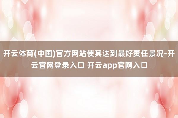 开云体育(中国)官方网站使其达到最好责任景况-开云官网登录入口 开云app官网入口