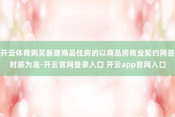 开云体育购买新建商品住房的以商品房商业契约网签时辰为准-开云官网登录入口 开云app官网入口