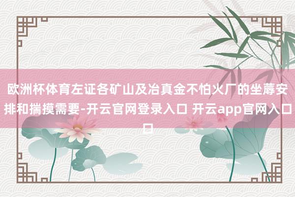 欧洲杯体育　　左证各矿山及冶真金不怕火厂的坐蓐安排和揣摸需要-开云官网登录入口 开云app官网入口