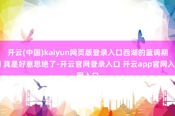 开云(中国)kaiyun网页版登录入口西湖的蓝调期间 真是好意思绝了-开云官网登录入口 开云app官
