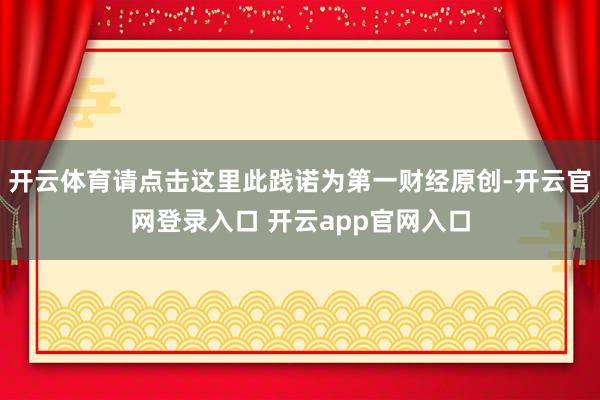 开云体育请点击这里此践诺为第一财经原创-开云官网登录入口 开云app官网入口