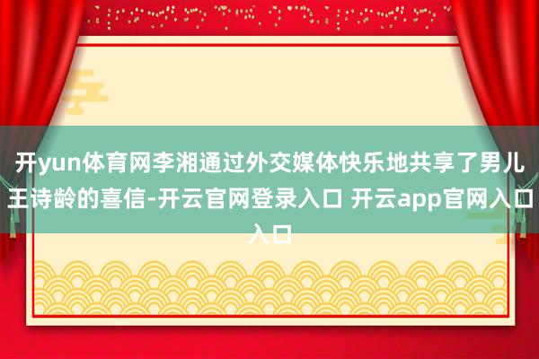 开yun体育网李湘通过外交媒体快乐地共享了男儿王诗龄的喜信-开云官网登录入口 开云app官网入口
