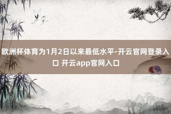 欧洲杯体育为1月2日以来最低水平-开云官网登录入口 开云app官网入口