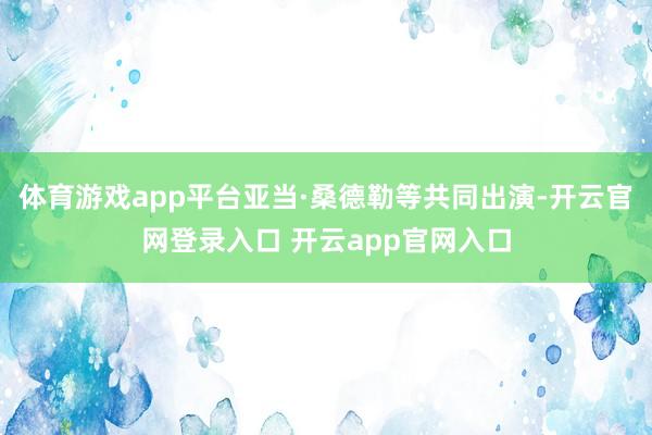 体育游戏app平台亚当·桑德勒等共同出演-开云官网登录入口 开云app官网入口