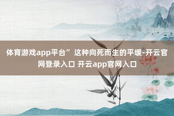 体育游戏app平台” 这种向死而生的平缓-开云官网登录入口 开云app官网入口