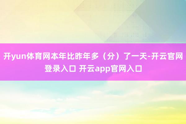 开yun体育网本年比昨年多（分）了一天-开云官网登录入口 开云app官网入口