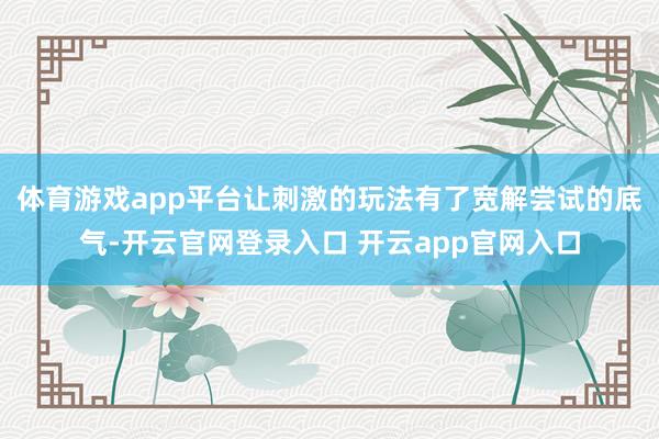 体育游戏app平台让刺激的玩法有了宽解尝试的底气-开云官网登录入口 开云app官网入口