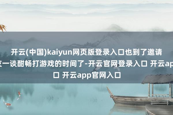 开云(中国)kaiyun网页版登录入口也到了邀请我方的好友一谈酣畅打游戏的时间了-开云官网登录入口 开云app官网入口