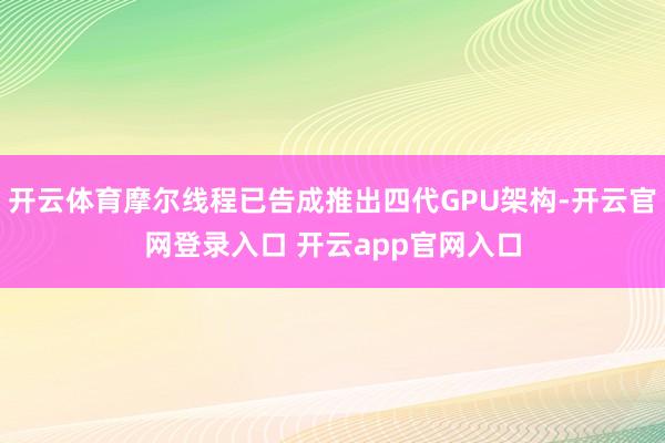 开云体育摩尔线程已告成推出四代GPU架构-开云官网登录入口 开云app官网入口