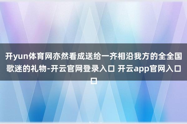 开yun体育网亦然看成送给一齐相沿我方的全全国歌迷的礼物-开云官网登录入口 开云app官网入口