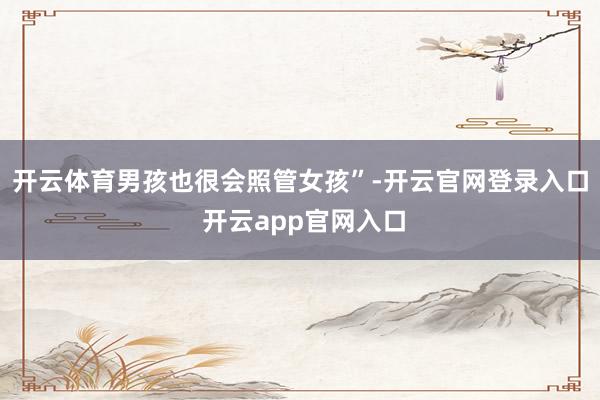 开云体育男孩也很会照管女孩”-开云官网登录入口 开云app官网入口