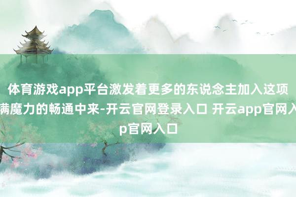 体育游戏app平台激发着更多的东说念主加入这项充满魔力的畅通中来-开云官网登录入口 开云app官网入