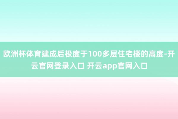 欧洲杯体育建成后极度于100多层住宅楼的高度-开云官网登录入口 开云app官网入口