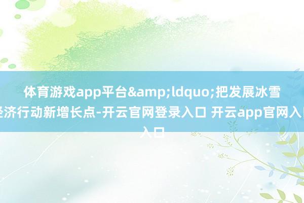 体育游戏app平台&ldquo;把发展冰雪经济行动新增长点-开云官网登录入口 开云app官网