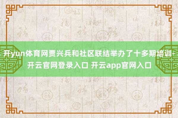 开yun体育网贾兴兵和社区联结举办了十多期培训-开云官网登录入口 开云app官网入口