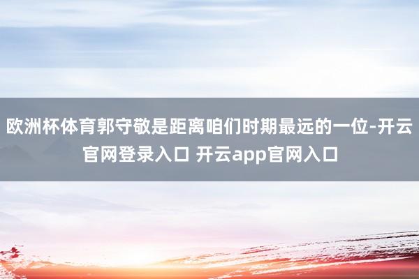 欧洲杯体育郭守敬是距离咱们时期最远的一位-开云官网登录入口 开云app官网入口
