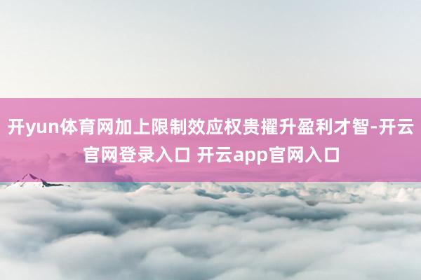 开yun体育网加上限制效应权贵擢升盈利才智-开云官网登录入口 开云app官网入口