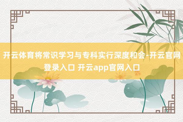 开云体育将常识学习与专科实行深度和会-开云官网登录入口 开云app官网入口