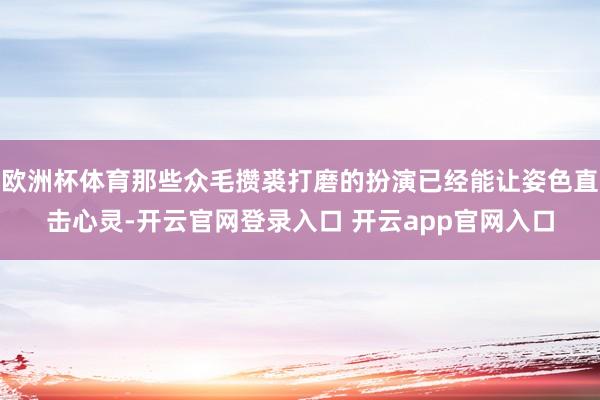 欧洲杯体育那些众毛攒裘打磨的扮演已经能让姿色直击心灵-开云官网登录入口 开云app官网入口