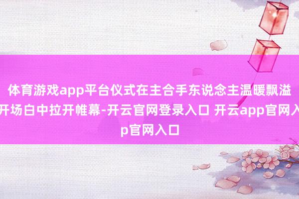 体育游戏app平台仪式在主合手东说念主温暖飘溢的开场白中拉开帷幕-开云官网登录入口 开云app官网入