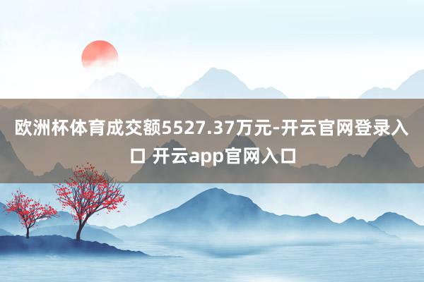 欧洲杯体育成交额5527.37万元-开云官网登录入口 开云app官网入口
