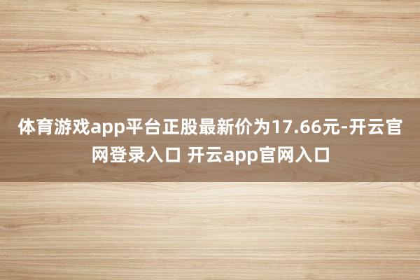 体育游戏app平台正股最新价为17.66元-开云官网登录入口 开云app官网入口