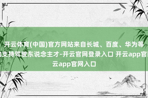 开云体育(中国)官方网站来自长城、百度、华为等公司的支持驾驶东说念主才-开云官网登录入口 开云app