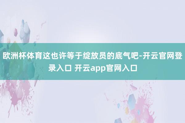 欧洲杯体育这也许等于绽放员的底气吧-开云官网登录入口 开云app官网入口