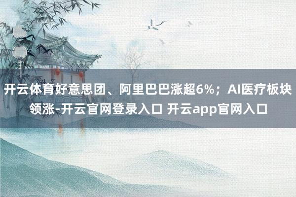 开云体育好意思团、阿里巴巴涨超6%；AI医疗板块领涨-开云官网登录入口 开云app官网入口