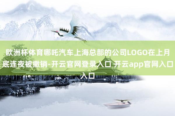 欧洲杯体育哪吒汽车上海总部的公司LOGO在上月底连夜被撤销-开云官网登录入口 开云app官网入口