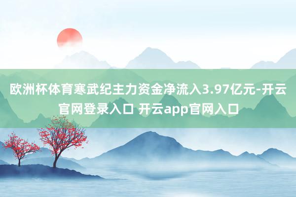 欧洲杯体育寒武纪主力资金净流入3.97亿元-开云官网登录入口 开云app官网入口