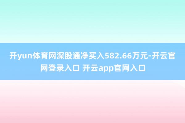 开yun体育网深股通净买入582.66万元-开云官网登录入口 开云app官网入口