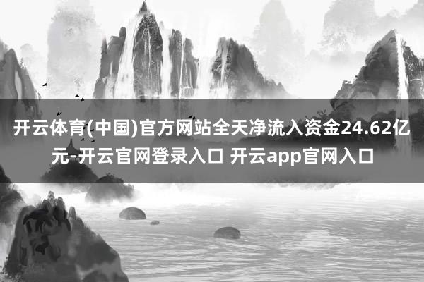开云体育(中国)官方网站全天净流入资金24.62亿元-开云官网登录入口 开云app官网入口