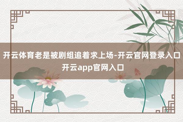 开云体育老是被剧组追着求上场-开云官网登录入口 开云app官网入口
