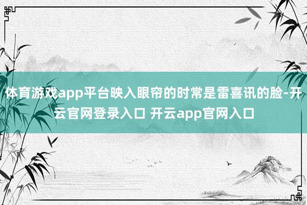 体育游戏app平台映入眼帘的时常是雷喜讯的脸-开云官网登录入口 开云app官网入口