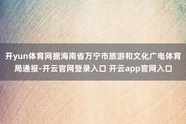 开yun体育网据海南省万宁市旅游和文化广电体育局通报-开云官网登录入口 开云app官网入口
