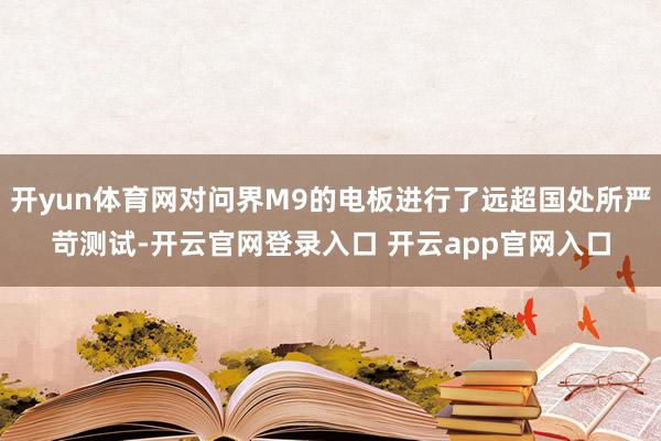开yun体育网对问界M9的电板进行了远超国处所严苛测试-开云官网登录入口 开云app官网入口