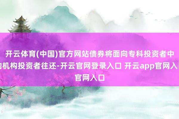 开云体育(中国)官方网站债券将面向专科投资者中的机构投资者往还-开云官网登录入口 开云app官网入口