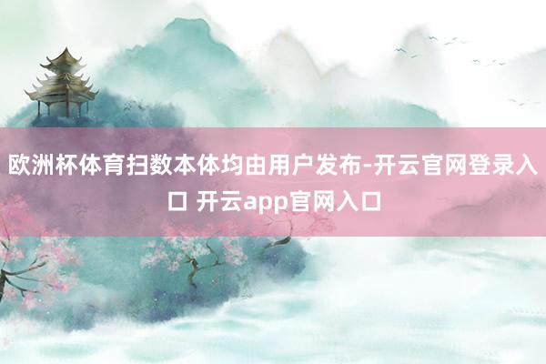 欧洲杯体育扫数本体均由用户发布-开云官网登录入口 开云app官网入口