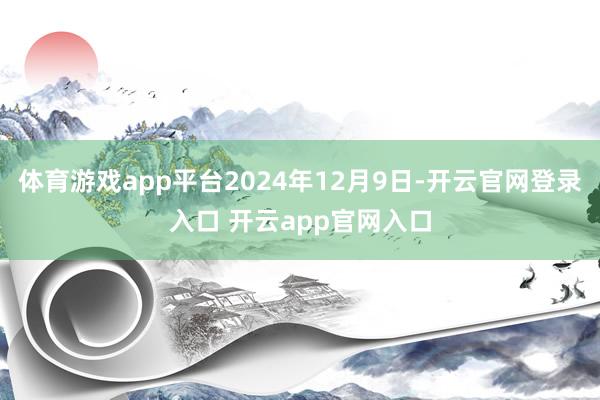 体育游戏app平台2024年12月9日-开云官网登录入口 开云app官网入口