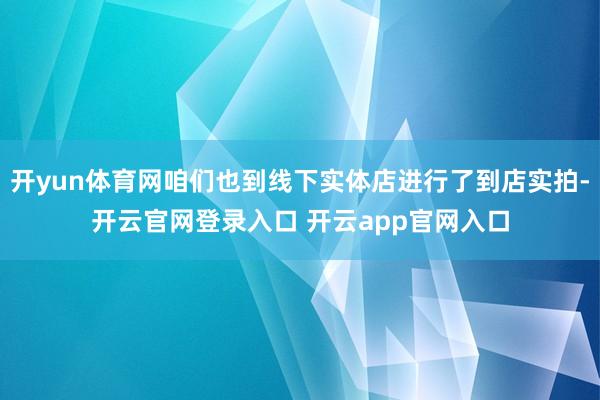 开yun体育网咱们也到线下实体店进行了到店实拍-开云官网登录入口 开云app官网入口