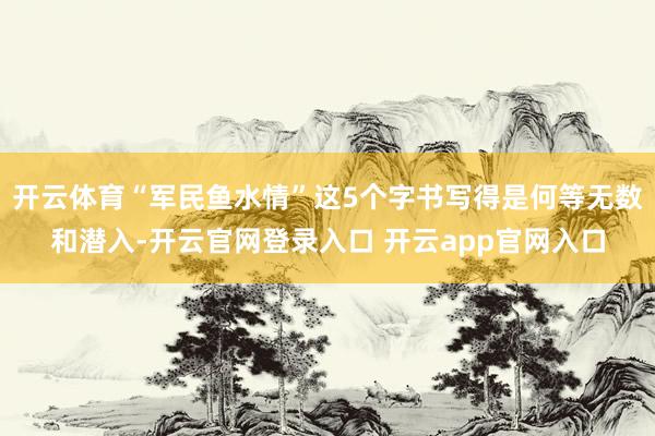 开云体育“军民鱼水情”这5个字书写得是何等无数和潜入-开云官网登录入口 开云app官网入口
