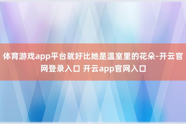 体育游戏app平台就好比她是温室里的花朵-开云官网登录入口 开云app官网入口
