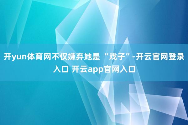 开yun体育网不仅嫌弃她是 “戏子”-开云官网登录入口 开云app官网入口