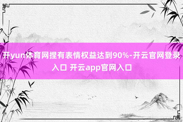 开yun体育网捏有表情权益达到90%-开云官网登录入口 开云app官网入口