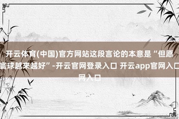 开云体育(中国)官方网站这段言论的本意是“但愿寰球越来越好”-开云官网登录入口 开云app官网入口