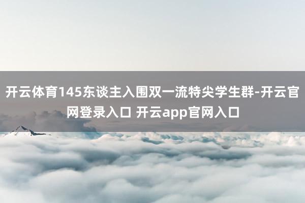 开云体育145东谈主入围双一流特尖学生群-开云官网登录入口 开云app官网入口