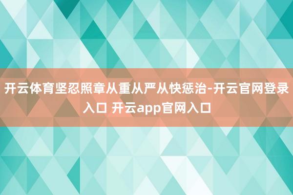 开云体育坚忍照章从重从严从快惩治-开云官网登录入口 开云app官网入口