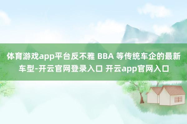 体育游戏app平台反不雅 BBA 等传统车企的最新车型-开云官网登录入口 开云app官网入口