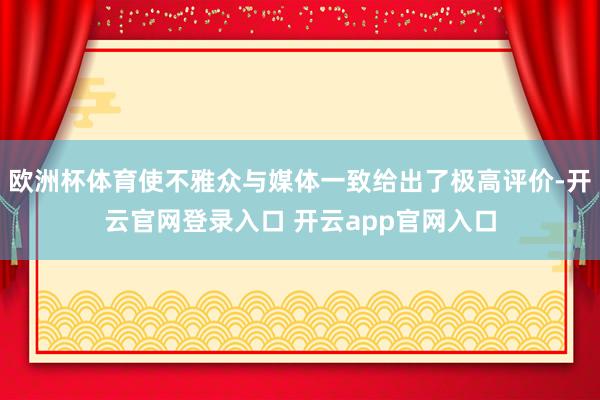 欧洲杯体育使不雅众与媒体一致给出了极高评价-开云官网登录入口 开云app官网入口